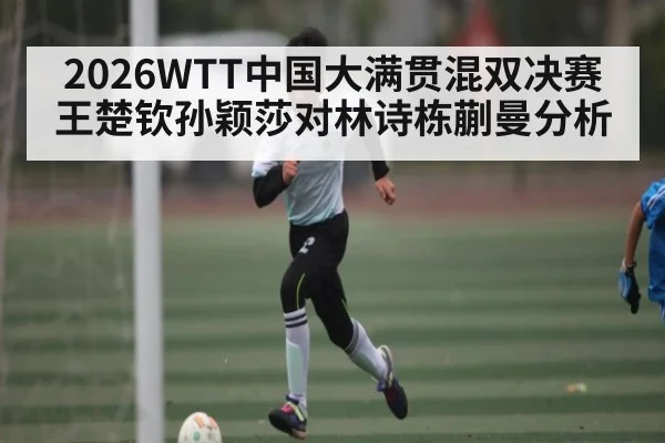 2026WTT中国大满贯混双决赛王楚钦孙颖莎对林诗栋蒯曼分析