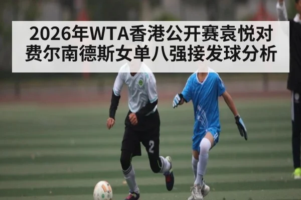 2026年WTA香港公开赛袁悦对费尔南德斯女单八强接发球分析（kaiyun）