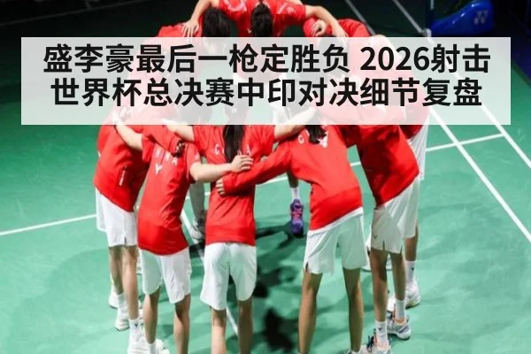 盛李豪最后一枪定胜负 2026射击世界杯总决赛中印对决细节复盘 | kaiyun
